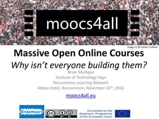 Massive Open Online Courses
Why isn’t everyone building them?
Brian Mulligan
Institute of Technology Sligo
Roscommon Learning Network
Abbey Hotel, Roscommon, November 10th, 2016
moocs4all.eu
 