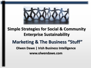 Simple Strategies for Social & Community
        Enterprise Sustainability
  Marketing & The Business “Stuff”
    Olwen Dawe | Irish Business Intelligence
           www.olwendawe.com
 