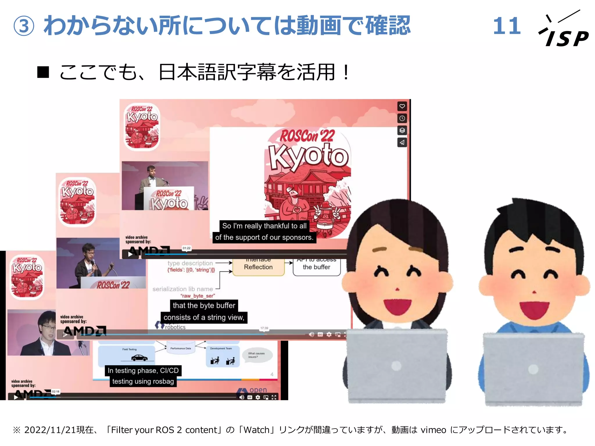 ③ わからない所については動画で確認
◼ ここでも、日本語訳字幕を活用！
11
※ 2022/11/21現在、「Filter your ROS 2 content」の「Watch」リンクが間違っていますが、動画は vimeo にアップロードされています。
 