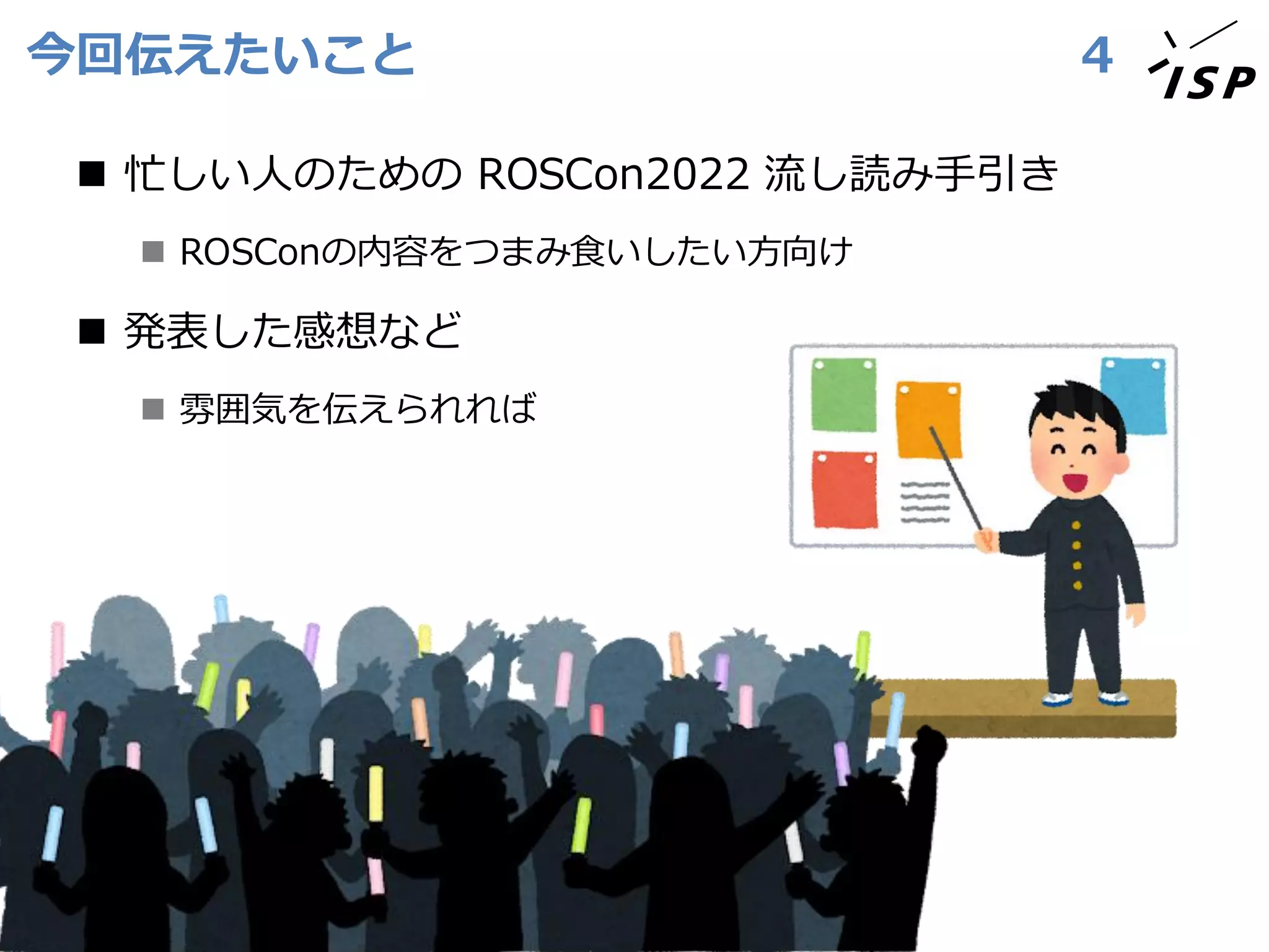 今回伝えたいこと
◼ 忙しい人のための ROSCon2022 流し読み手引き
◼ ROSConの内容をつまみ食いしたい方向け
◼ 発表した感想など
◼ 雰囲気を伝えられれば
4
 