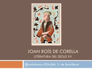 JOAN ROÍS DE CORELLA
LITERATURA DEL SEGLE XV
@maitebosca IESALBAL 1r de Batxillerat
 