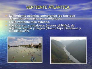 La vertiente atlántica comprende los ríos que desembocan en el océano Atlántico. Es la vertiente más extensa. Los ríos son caudalosos (menos el Miño), de régimen regular y largos (Duero,Tajo, Guadiana y Guadalquivir). VERTIENTE ATLÁNTICA 
