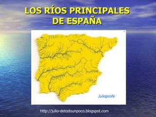 LOS RÍOS PRINCIPALES DE ESPAÑA Julioprofe http://julio-detodounpoco.blogspot.com  