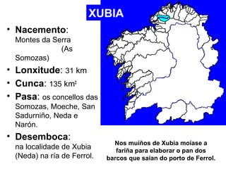 • Nacemento: 
Montes da Serra 
(As 
XUBIA 
Somozas) 
• Lonxitude: 31 km 
• Cunca: 135 km2 
• Pasa: os concellos das 
Somoz...