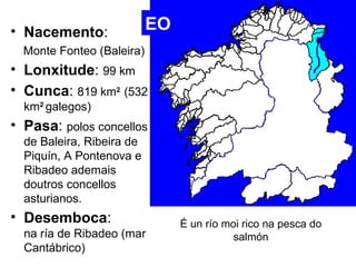 EO 
• Nacemento: 
Monte Fonteo (Baleira) 
• Lonxitude: 99 km 
• Cunca: 819 km2 (532 
km2 galegos) 
• Pasa: polos concellos...