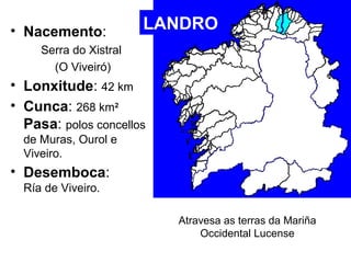 • Nacemento: 
Serra do Xistral 
(O Viveiró) 
LANDRO 
• Lonxitude: 42 km 
• Cunca: 268 km2 
Pasa: polos concellos 
de Muras...