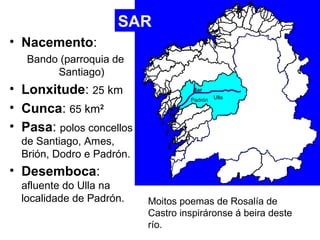 • Nacemento: 
SAR 
Bando (parroquia de 
Santiago) 
• Lonxitude: 25 km 
Sar 
Padrón Ulla 
• Cunca: 65 km2 
• Pasa: polos co...