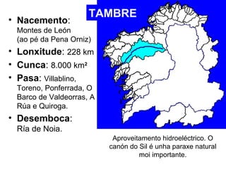 • Nacemento: TAMBRE 
Montes de León 
(ao pé da Pena Orniz) 
• Lonxitude: 228 km 
• Cunca: 8.000 km2 
• Pasa: Villablino, 
...