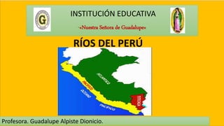 INSTITUCIÓN EDUCATIVA
“«Nuestra Señora de Guadalupe»
Profesora. Guadalupe Alpiste Dionicio.
RÍOS DEL PERÚ
 