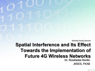Monthly Faculty Seminar

Spatial Interference and Its Effect
  Towards the Implementation of
   Future 4G Wireless Networks
                      Dr. Rosdiadee Nordin
                             JKEES, FKAB
 