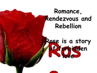 Romance, Rendezvous and Rebellion Rose is a story of forbidden love  Rose 