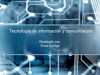 Realizado por:
Rosa Zúñiga
Tecnología de información y comunicación
 