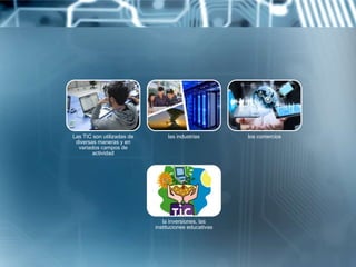 Las TIC son utilizadas de
diversas maneras y en
variados campos de
actividad
las industrias los comercios
la inversiones, las
instituciones educativas
 