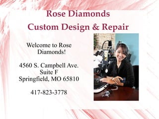 Rose Diamonds Custom Design & Repair Welcome to Rose Diamonds! 4560 S. Campbell Ave. Suite F Springfield, MO 65810 417-823-3778 