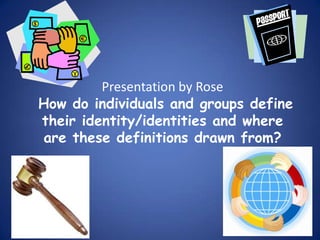 Presentation by Rose
How do individuals and groups define
their identity/identities and where
are these definitions drawn from?
 