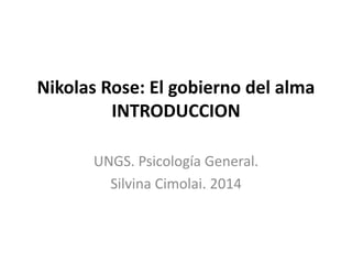 Nikolas Rose: El gobierno del alma
INTRODUCCION
UNGS. Psicología General.
Silvina Cimolai. 2014
 