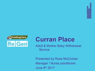 Curran Place
Adult & Mother Baby Withdrawal
Service
Presented by Rose McCrohan
Manager / Nurse practitioner
June 8th 2017
 