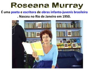 Roseana Murray É uma  poeta  e  escritora  de  obras infanto-juvenis   brasileira . Nasceu no Rio de Janeiro em 1950.  
