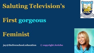 jay@thefreeschool.education © copyright Jericho
Saluting Television’s
First gorgeous
Feminist
 