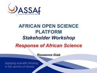 Applying scientific thinking
in the service of society
AFRICAN OPEN SCIENCE
PLATFORM
Stakeholder Workshop
Response of African Science
Roseanne Diab
 