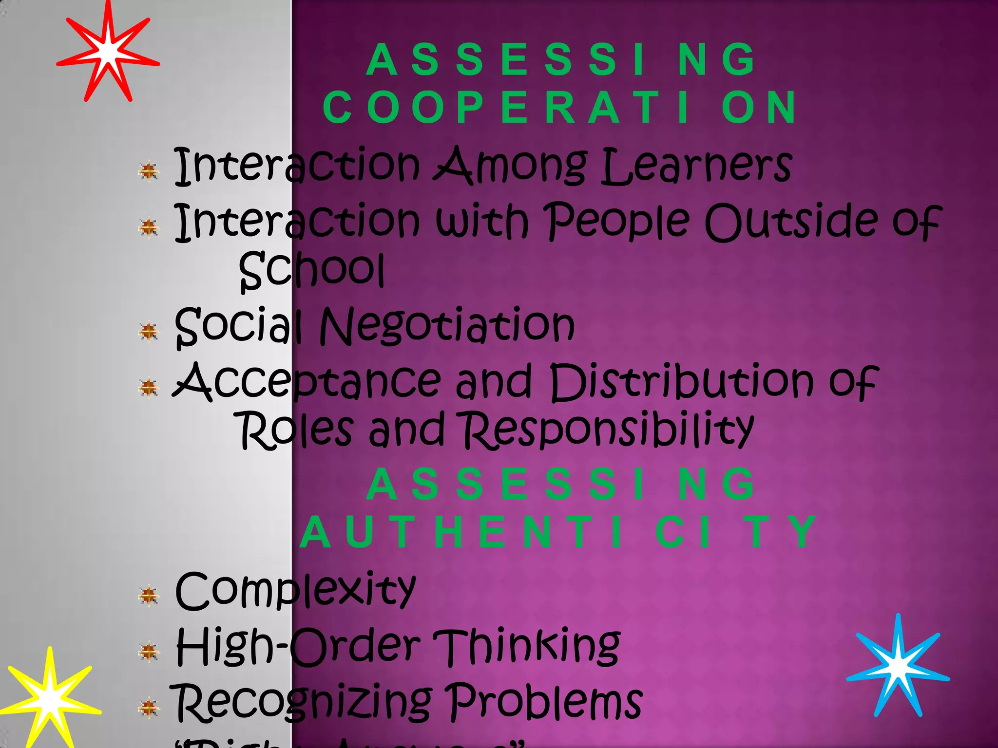 ASSESSI NG
COOP E RAT I ON
Interaction Among Learners
Interaction with People Outside of
School
Social Negotiation
Acceptance and Distribution of
Roles and Responsibility
ASSESSI NG
AUT HENT I CI T Y
Complexity
High-Order Thinking
Recognizing Problems

 