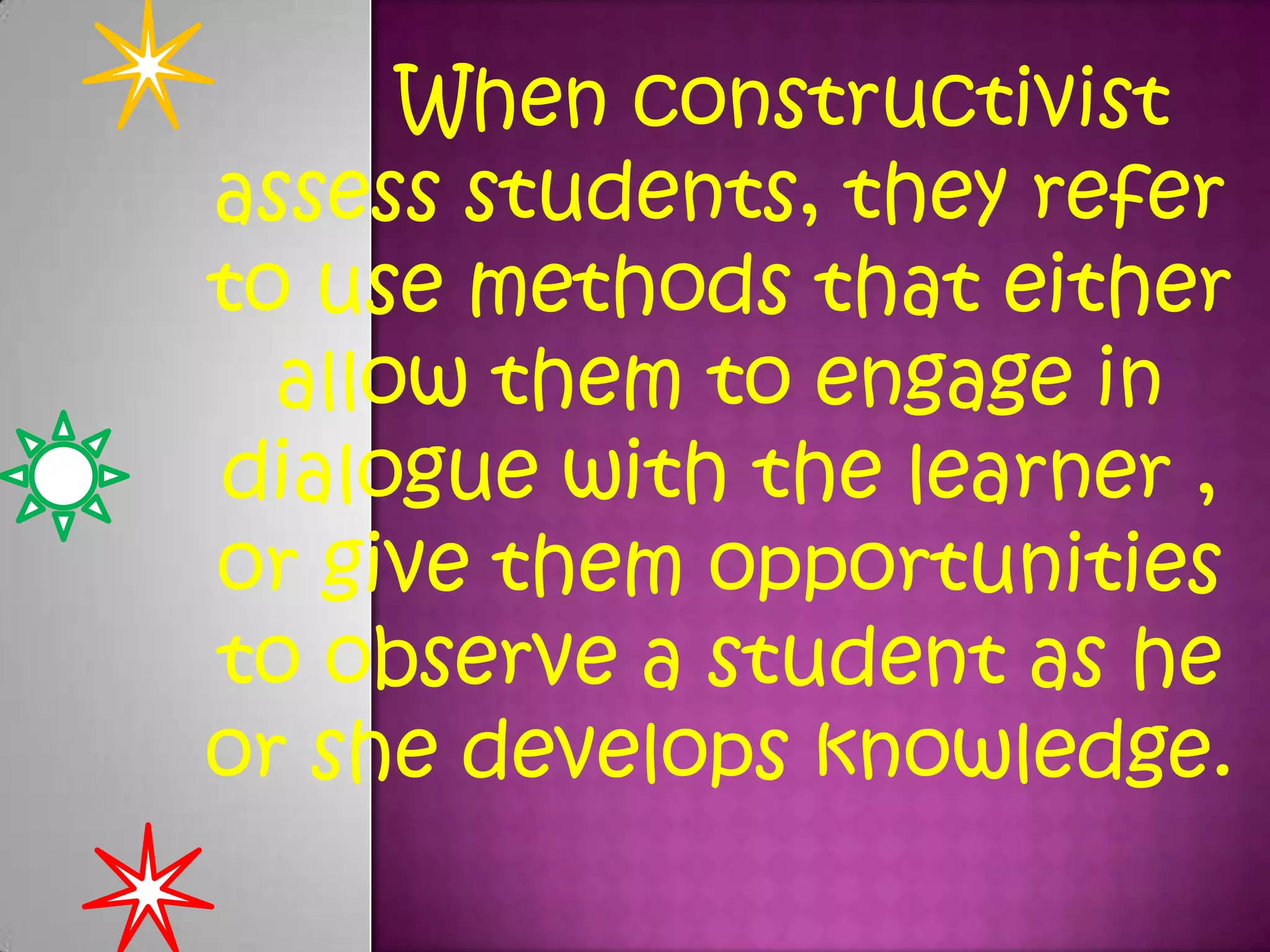 When constructivist
assess students, they refer
to use methods that either
allow them to engage in
dialogue with the learner ,
or give them opportunities
to observe a student as he
or she develops knowledge.

 