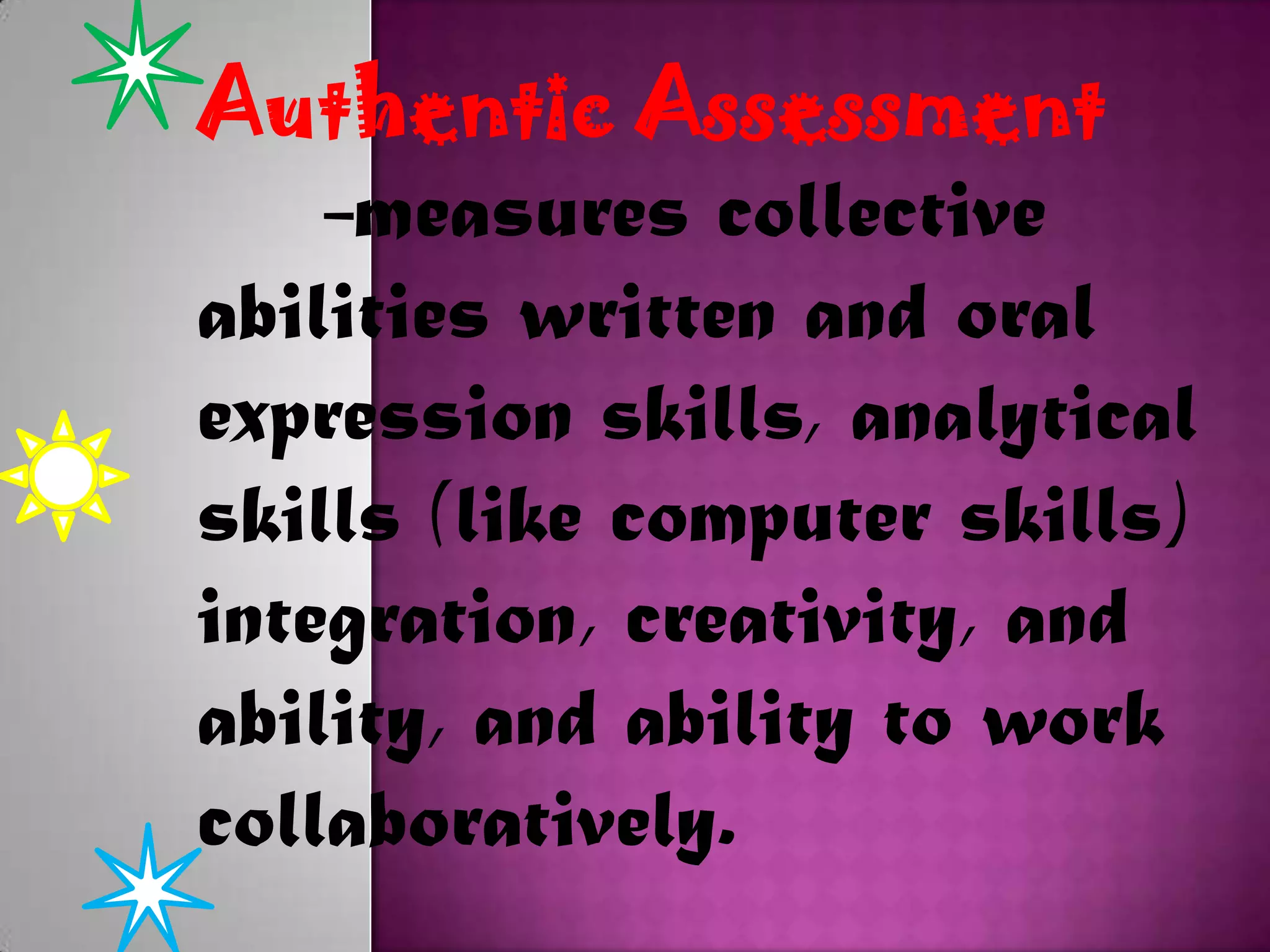 Authentic Assessment
-measures collective
abilities written and oral
expression skills, analytical
skills (like computer skills)
integration, creativity, and
ability, and ability to work
collaboratively.

 