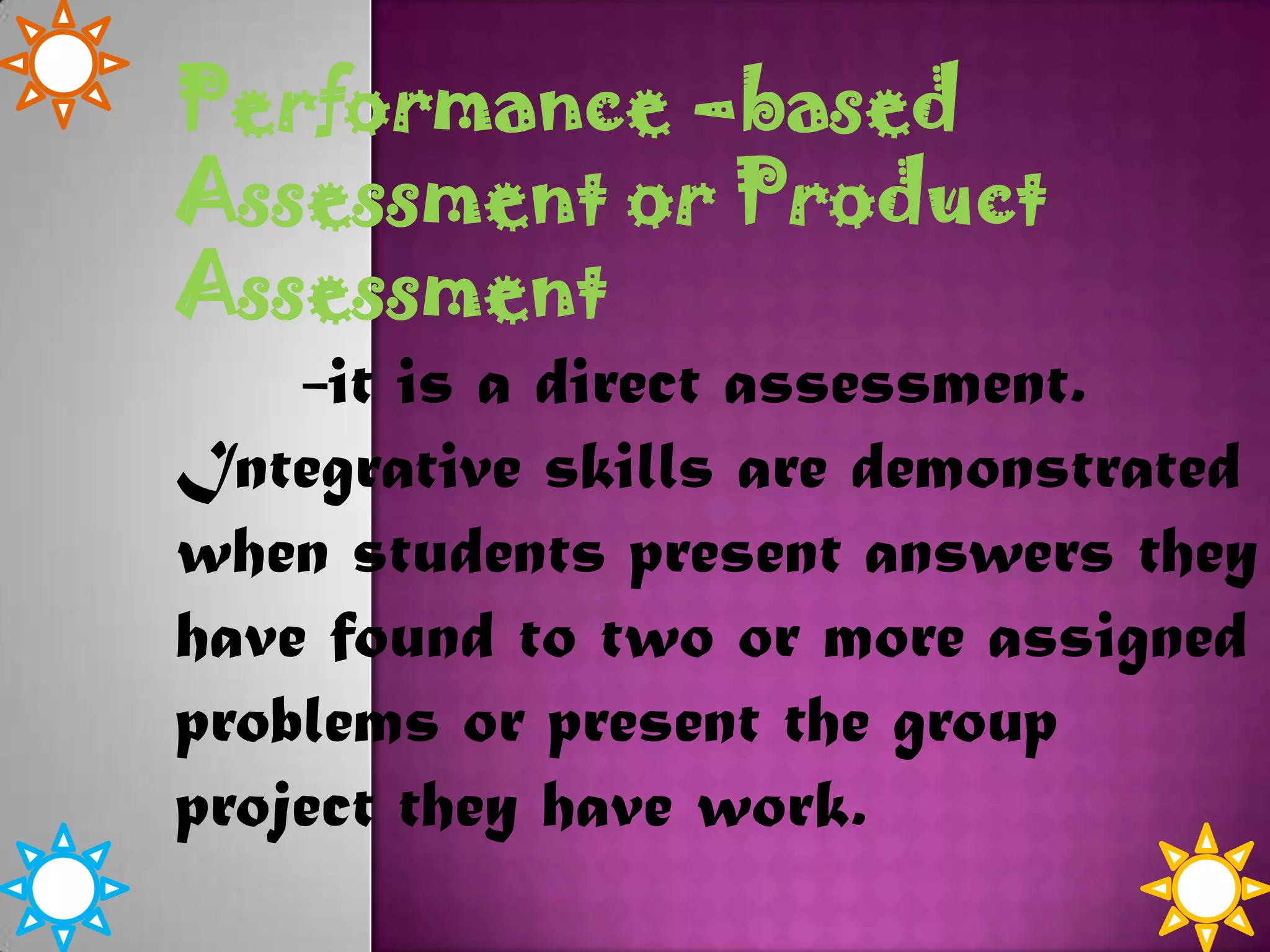 Performance –based
Assessment or Product
Assessment
-it is a direct assessment.
Integrative skills are demonstrated
when students present answers they
have found to two or more assigned
problems or present the group
project they have work.

 