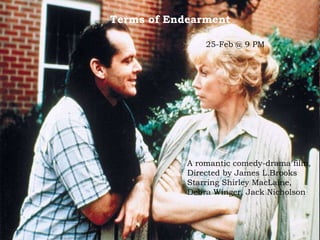 Terms of Endearment   25-Feb @ 9 PM   A romantic comedy-drama film, Directed by James L.Brooks Starring Shirley MacLaine, ...