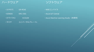 ハードウェア
・ルネサス GR-ROSE
・KONDO KRS-3301
・STマイクロ VL53L0X
・タミヤ ユニバーサルプレートL
ソフトウェア
・WEBコンパイラ
・Azure IoT Central
・Azure Machine Learning Studio（未使用）
 