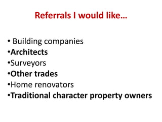 Referrals I would like…
• Building companies
•Architects
•Surveyors
•Other trades
•Home renovators
•Traditional character property owners
 