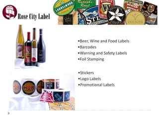 •Beer, Wine and Food Labels
•Barcodes
•Warning and Safety Labels
•Foil Stamping


•Stickers
•Logo Labels
•Promotional Labels
 