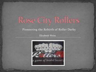 Rose City Rollers Pioneering the Rebirth of Roller Derby                     Elizabeth Weiss 