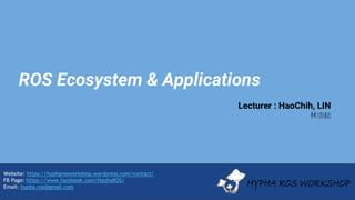 Website: https://hypharosworkshop.wordpress.com/contact/
FB Page: https://www.facebook.com/HyphaROS/
Email: hypha.ros@gmail.com
ROS Ecosystem & Applications
Lecturer : HaoChih, LIN
林浩鋕
 