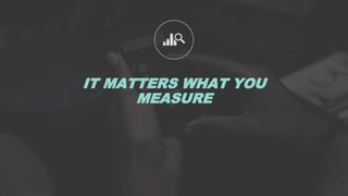 IT MATTERS WHAT YOU
MEASURE
 