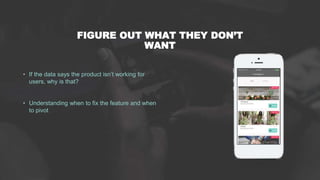 FIGURE OUT WHAT THEY DON’T
WANT
• If the data says the product isn’t working for
users, why is that?
• Understanding when ...