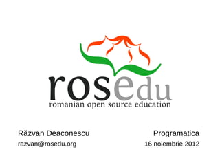 Răzvan Deaconescu     Programatica
razvan@rosedu.org   16 noiembrie 2012
 