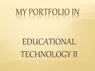 MY PORTFOLIO IN
EDUCATIONAL
TECHNOLOGY II
 
