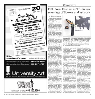 Community
                                                          Fall Floral Festival at Triton is a
                                                          marriage of flowers and artwork
                                                           BY M ARY GOTTSCHALK
                                                             Luther Burbank called ﬂow-
                                                          ers “sunshine, food and medi-
                                                          cine for the soul.”
                                                             Many believe the same is
                                                          true of art.
                                                             Visitors to the second an-
                                                          nual Fall Floral Festival on
                                                          Oct. 15 at the Triton Museum
                                                          of Art will have an opportu-
                                                          nity to judge for themselves,
                                                          as the show combines both
                                                          art and ﬂowers.
                                                             More than 20 ﬂoral design-
                                                          ers will take pieces of art and
                                                          sculpture from the perma-
                                                          nent collection of the Triton
                                                          Museum of Art and interpret                    PHOTOGRAPH COURTESY OF TRITON MUSEUM OF ART
                                                          them in ﬂowers.                   Floral designer Kika Shibata interpreted Lilia Lender’s
                                                             Some may decide to do a        Composition in Black and White for the inaugural Fall
                                                          literal interpretation of the     Floral Festival at the Triton Museum of Art in 2010.
                                                          art, but more likely they will    She returns for the second annual festival on Oct. 15
                                                          use it for inspiration and put    and will be joined by more than 20 other designers.
                                                          their own spin on it.             They will be doing floral interpretations of art from
                                                             That’s exactly what Kren       the Triton's permanent collection.
                                                          Rasmussen and Sam Singer of
                                                          Bloomster’s in Almaden Valley
                                                          did at the ﬁrst ﬂoral festival.   pressionistic, not literal,”         the festival. In the 1990s he par-
                                                          To go with artist Dan May’s       Tompkison says.                      ticipated in and chaired Arts
                                                          Running the Dog, they created        Kika Shibata of Ikebana           and Flowers for the de Saisset
                                                          a ﬁre hydrant out of ﬂowers       Arts in downtown San Jose is         Museum at Santa Clara Uni-
                                                          and added a couple of bones in    a returning artist.                  versity several times.
                                                          ﬂowers for good measure.             At the 2010 event she did            As the de Saisset discon-
                                                             Catherine M. Tompkison,        an Ikebana arrangement to            tinued its event more than
                                                          who lives in the Cambrian         complement Lilia Lender’s            a decade ago, Citti says he’s
                                                          area, says she is excited         Composition in Black and             pleased to see another local
                                                          about participating for the       White.                               museum step up.
                                                          ﬁrst time this year. Although        Shibata, another partici-            Other participating design-
                                                          she works as a public affairs     pant in Bouquets to Arts for         ers are Melany Moore of Shan-
                                                          consultant and is not a ﬂorist,   more than 15 years, is pleased       elFlowers in Campbell, George
                                                          she has participated in the       to see a similar event in Sili-      Pappas of Gilmore Flowers in
                                                          prestigious Bouquets to Arts      con Valley.                          Los Gatos, Jeff Baumgartner
                                                          at the de Young Museum in            “We need art and things like      of Just For You Florist in Los
                                                          San Francisco for ﬁve years       this in the South Bay, and the       Altos, Poppie Rodriquez of Sa-
                                                          and in the Cathedral Festival     Triton building has a wonder-        shay Floral in Mountain View
                                                          of Flowers at St. Mary’s Ca-      ful design,” she says. “I hope a     and private designers Martin
                                                          thedral in San Francisco for      lot of people come and see it.”      Mieger of the Rose Garden and
                                                          four years, and she’s been a         Shibata, owner of Ikebana         Carol Ogle of Los Gatos.
                                                          volunteer ﬂower arranger at       Arts in Japantown, is doing             Sandy Lesnewsky, coordi-
                                                          Filoli for almost 30 years.       an interpretation but also has       nator of the Retail Floristry
                                                             “Flower arranging for me       invited some of her students         Program at Mission College,
                                                          is a way to express myself        to join her this year. Each will     Santa Clara, will bring some
                                                          creatively,” she says.            interpret a different piece of       of her students to demon-
                                                             Atthecathedralshow, which      art, including both sculpture        strate how they put arrange-
                                                          ended Oct. 2, Tompkison cre-      and paintings.                       ments together.
                                                          ated a 15-foot-tall design in        “I wanted my students to ex-      Fall Floral Festival, Oct. 15, 6-
                                                          keeping with the grandeur of      perience translating another         8:30 p.m., Triton Museum of Art,
                                                          the church.                       person’s art in an Ikebana           1505 Warburton Ave., Santa
                                                             For the Triton show, she has   way,” she says. “We are pretty       Clara. Tickets for the party are
                                                          selected an abstract piece by     contemporary design artists.”        $50 and include hors d’oeuvres
                                                          Los Gatos artist Lou Birming-        Another featured designer         and wine, beer and soft drinks.
                                                          ham, who had a solo show at       is Chris Citti, vice president of    On Oct. 16 the floral designs and
                                                          the museum earlier this year.     Citti’s Florists and a resident of   art will be on display from 11

           Call today to advertise: 408.200.1000
                                                             “I picked one of the larger    the Rose Garden area.                a.m. to 5 p.m. with $5 admission.
                                                          canvases, and I’m going to           Citti is returning to serve as    For additional information or
                                                          do a piece that is highly im-     the ﬂoral art coordinator for        reservations, call 408.247.3754.
10 SILICON VALLEY COMMUNITY NEWSPAPERS OCTOBER 14, 2011                                                                                                         179
 