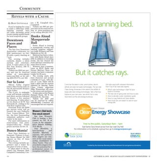 Community
      Revels with a Cause
  By M ARY GOTTSCHALK
  If you’re looking for a way
to make a difference while
                                ter, 1 W. Campbell Ave.,
                                Campbell.
                                   Tickets are $40 per per-
                                son and can be reserved on-
                                                                           It’s not a tanning bed.
enjoying yourself, here         line at www.nextdoor.org
are some upcoming social        or by calling 408.501.7571.
events raising needed funds
for local nonproﬁt groups.      Books Aloud
Downtown                        Masquerade
Faces and                       Ball
                                   Books Aloud is hosting
Places                          a masquerade evening and
  The San Jose Downtown         saluting longtime support-
Association celebrates its      ers Leigh Weimers and Pam
25th anniversary on Oct.        Matteoni on Oct. 29.
22 with a party starting at        Matteoni has been a volun-
7 p.m.                          teer with Books Aloud since
  The evening includes          1981. In addition to recording
cocktails, dinner, a silent     books, she has chaired the
auction and entertain-          book selection committee for
ment. It takes place at the     more than 15 years.
San Jose Armory, 240 N.            Weimers, now a commen-
Second St.                      tator on KLIV Radio and


                                                                                  But it catches rays.
  Tickets are $150 per per-     former Mercury News col-
son and can be reserved         umnist, has been a volunteer
online at www.sjdown            reader for 28 years.
town.com/25th or by call-          The evening starts with
ing 408.279.1775, ext. 310.     hors d’oeuvres and no-host
                                cocktails at 6 p.m., with din-
Sur la Lune                     ner at 7 p.m. There will be
                                both a silent and live auction
  Silicon Valley Capital                                          Come see the latest in solar, wind turbine, electric       Get solar savvy with unbiased information
                                followed by dancing. Santa
Club’s 2011 Charity Gala on     Clara County supervisor           vehicle and solar hot water technologies. The San José     from City of San José solar experts:
Oct.28 will beneﬁt Hospice      Mike Wasserman will serve
of the Valley.
                                                                  Clean Energy Showcase is the nation’s ﬁrst exhibit of      •   Which solar technology is right for your
                                as the emcee and auctioneer.      large-scale clean energy technologies. Take a free tour.       home or business
  The 6 p.m. to midnight           It takes place at the Flames
event will include cocktails    Banquet Room, 150 E. San          Explore at your own pace. See what’s hot in solar.         •   The real cost of going solar and how to save
and silent auction followed     Fernando St., San Jose.           And check out the zero-energy EcoHouse.                    •   How to decode a solar installation quote
by dinner, a live auction          Tickets are $150 and                                                                      •   How to snag Federal and State rebates
and dancing. It takes place     can be reserved by calling                                                                   •   How much you can expect to save on your
on two ﬂoors at 50 W. San       408.808.2613. Costumes are                                                                       energy bills
Fernando St., ending in the     encouraged but not required.
17th ﬂoor Capital Club.
  Proceeds from the $200
per person event will go
                                                                                            San José Green Vision
toward the new Palliative
Care Center/Silicon Val-
ley, the ﬁrst freestanding
                                  Women’s Club hosts
                                  free vocal concert                                    Clean Energy Showcase
outpatient palliative care           San Jose Women’s
center in the state.              Club is hosting a free
  For more information or         concert on Oct. 16 at
reservations, visit www.          3 p.m. in the organiza-
hospicevalley.org. Ticket         tion’s historic building,                                   Free to the public, Saturdays 9am – 1pm
prices increase on Oct. 15.       75 S. 11th St.                                          East Santa Clara Street across from San José City Hall
                                     Jose Mendiola, a                           For information or to schedule a group tour, go to energy.sanjoseca.gov
Bunco Mania!                      bass/baritone        and
  Next Door Solutions to          Jennifer Mitchell, a
Domestic Violence is host-        soprano, will perform.
ing Bunco Mania! for 300          Both singers are win-
players on Oct. 27 from           ners of the vocal schol-
6:30 to 9 p.m.                    arship established by
  The evening includes ap-        Alma Taylor. They are
petizers and a ticket for         awarded to singers who                                            Funded by the American Recovery and Reinvestment Act and generous donations.
one glass of wine or beer.        have the potential for a
  It takes place in the Or-       professional career. A
chard City Banquet Hall,          reception will follow.
Campbell Community Cen-

179                                                                                                           OCTOBER 14, 2011 SILICON VALLEY COMMUNITY NEWSPAPERS 11
 