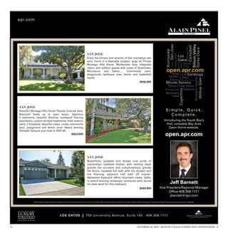 apr.com




                                                                                                        SAN JOSE
                                                                                                        Enjoy the privacy and serenity of this marvelous two
                                                                                                        story home in a Desirable location, large lot Private
                                                                                                        Montego Hills Home. Montevideo Area integrates
                                                                                                        indoor and outdoor spaces with views of Downtown,
                                                                                                        Mountains and Valley…. Community pool,
                                                                                                        playground, barbeque area, tennis and basketball
                                                                                                        courts.
                                                                                                                                                                                            $946,000




      SAN JOSE
      Beautiful Montego Hills Home! Popular Colonial style,                                                                                                                                                                            Simple, Quick,
      Backyard backs up to open space. Spacious                                                                                                                                                                                          Complete.
      5 bedrooms, beautiful Brazilian hardwood flooring
      downstairs, custom window treatments, fresh exterior                                                                                                                                                                          Introducing the South Bay’s
      paint, 2 fireplaces, beautiful views. Lovely community                                                                                                                                                                          first, complete Bay Area
      pool, playground and tennis court. Award winning                                                                                                                                                                                  Open Home website.
      Almaden Schools and close to HWY 85.
                                                    $924,000                                                                                                                                                                          open.apr.com


                                                                                                        SAN JOSE
                                                                                                        Beautifully updated and shows true pride of
                                                                                                        ownership! Updated kitchen with striking black
                                                                                                        granite tile counters and complimentary granite
                                                                                                        tile floors. Updated full bath with tile shower and
                                                                                                        tile flooring; adjacent half bath off master.
                                                                                                        Awesome backyard offers mountain views. Seller
                                                                                                        is award-winning landscape contractor who saved
                                                                                                        his best work for this backyard.                                                                                                     Jeff Barnett
                                                                                                                                                                                            $449,950                        Vice President/Regional Manager
                                                                                                                                                                                                                                  Office 408.358.1111
                                                                                                                                                                                                                                   jbarnett@apr.com
                  Square footage, acreage, and other information herein, has been received from one or more of a variety of different sources. Such information has not been verified by Alain Pinel Realtors. If important to buyers, buyers should conduct their own investigation.




                                                            LOS GATOS | 750 University Avenue, Suite 150                                                                                               408.358.1111
                                                                                                                                                                                                                                                                         Elite In-House Mortgage Services



179                                                                                                                                                                                     OCTOBER 14, 2011 SILICON VALLEY COMMUNITY NEWSPAPERS 3
 