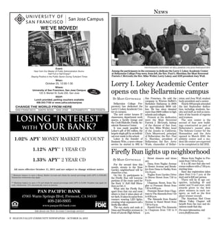 News

                                  WE’VE MOVED!




                                                                                                                                                        PHOTOGRAPH COURTESY OF BELLARMINE COLLEGE PREPARATORY
                                                    Event:
                          Hear from Our Master of Public Administration Alums-                                     Among the participants in the ceremony to dedicate the Lorry I. Lokey Academic Center
                                          Half Full or Half Empty?                                                 at Bellarmine College Prep were, from left, the Rev. Paul G. Sheridan; the Most Reverend
                       Staying Positive in the Public Sector During Turbulent Times                                Patrick J. McGrath; the Rev. Mike Weiler; Lorry Lokey; and ASB president Joey Wall.
                                                    When:
                                        October 25, 12:00-1:30
                                             Where:
                                                                                                                   Lorry I. Lokey Academic Center
                         University of San Francisco, San Jose Campus
                              125 S. Market St. Suite 200, San Jose
                                                                                              NEW
                                                                                            LOCATIO
                                                                                                    N              opens on the Bellarmine campus
                                            RSVP:
                                                                                                                    BY M ARY GOTTSCHALK                 San Francisco. He sold the       mine; and Joey Wall, student
                           Lunch provided, parking vouchers available
                                                                                                                                                        company to Warren Buffett’s      body president and a senior.
                            408-343-7100 or www.usfca.edu/sanjose                                                     Bellarmine College Pre-           Berkshire Hathaway in 2006          Nearly 300 people attended
     CHANGE THE WORLD FROM HERE                                                                                    paratory has dedicated the           for approximately $600 mil-      the late September dedica-
     SAN FRANCISCO             SANTA ROSA           SAN JOSE         SACRAMENTO             SAN RAMON              Lorry I. Lokey Academic Cen-         lion. He has since donated       tion, including students, fac-
                                                                                                                   ter on campus.                       more than $400 million to high   ulty and staff, as well as mem-
                                                                                                                      The new center houses 27          schools and colleges.            bers of the boards of regents

     LOSING “INTEREST”                                                                                             classrooms, department work
                                                                                                                   spaces, a faculty lounge and
                                                                                                                   the Craft-Malcolm Family Ac-
                                                                                                                                                           Present at the dedication
                                                                                                                                                        were the Most Reverend
                                                                                                                                                        Patrick J. McGrath, bishop
                                                                                                                                                                                         and trustees.
                                                                                                                                                                                            The new center is the
                                                                                                                                                                                         second of four new build-

      WITH YOUR BANK?
                                                                                                                   ademic Resource Center.              of the diocese of San Jose;      ings constructed as part of
                                                                                                                      It was made possible by           the Rev. Mike Weiler, head       Bellarmine’s master plan.
                                                                                                                   Lokey’s gift of $15 million, the     of the Jesuits in California;    The Sobrato Center for the
                                                                                                                   largest single gift by an individ-   Chris Meyercord, principal       Humanities and the Arts
                                                                                                                   ual ever made to the school.         of Bellarmine; the Rev. Paul     opened in March 2010. An
    1.02% APY* MONEY MARKET ACCOUNT                                                                                   Lokey is the founder of
                                                                                                                   Business Wire, a news release
                                                                                                                                                        G. Sheridan, president of
                                                                                                                                                        Bellarmine; the Rev. Jerry
                                                                                                                                                                                         athletic center and a stu-
                                                                                                                                                                                         dent life center are expected
                                                                                                                   service he started in 1961 in        Wade, chancellor of Bellar-      to be completed in fall 2012.

                         1.12% APY** 1 YEAR CD
                                                                                                                   Firefly Run lights up neighborhood
                                                                                                                                                           Street closures and times        Morse from Naglee to Fre-
                         1.33% APY** 2 YEAR CD                                                                      By M ARY GOTTSCHALK                 are:                             mont from 7:10 to 9 p.m.
                                                                                                                      For the second time this             Dana, from Naglee Avenue         It is a 5K race that also wel-
                                                                                                                   month, streets in the Rose           to Hester Avenue and Brook-      comes walkers with a 7:30 p.m.
   All rates effective October 11, 2011 and are subject to change without notice.                                  Garden neighborhood will be          lyn from Dana to Hadley from     starting time.
                                                                                                                   closed for a run.                    4 to 11 p.m.                        Race day registration takes
 * Minimum balance to open a Money Market Account and obtain the annual percentage yield (APY) is $100,000.           On Oct. 15, participants in          Naglee from Garden Drive      place from 5 to 7 p.m. at the
 Transaction restrictions may apply.                                                                               the Fireﬂy Run will traverse         to Morse Street from 7:10 to     start and is $40 per person.
                                                                                                                   portions of the route used for       9 p.m.                              There will be 15 age cat-
 ** Minimum balance to open a CD and obtain the annual percentage yield (APY) is $1,000. Penalties may apply for   the Rock ’n’ Roll Half Mara-            Chapman Street, from Na-      egories, including 10 and
 early withdrawals. CD’s automatically renew at maturity.
                                                                                                                   thon on Oct. 2.                      glee to Fremont Street from      under and 75 and over, with
                                                                                                                      What sets the Fireﬂy Run          7:10 to 8:30 p.m.                awards given to the ﬁrst
                                                                                                                                                                                         place winners in each cat-
                               PAN PACIFIC BANK                                                                    apart from that run and most            Fremont Street from Chap-
                                                                                                                                                        man to The Alameda from 7:10     egory, as well as the ﬁrst
                                                                                                                   others is that it takes place af-
            47065 Warm Springs Blvd, Fremont, CA 94539                                                             ter dark. It takes its name from     to 8:30 p.m.                     place winner overall.
                                                                                                                   runners wearing LED lights,             The Alameda from Randol          The American Red Cross
                                          408-240-8805                                                             creating what organizers call a      Avenue to Sunol Street from      Silicon Valley Chapter will
                                                                                                                   ﬁreﬂy-like effect.                   7:10 to 9 p.m.                   beneﬁt from the race and do-
                                     www.panpacificbank.com                                                                                                                              nations made that day.
                                                                                                                      The run starts and ends at           Randol from The Alameda
                           Ask about our New Account Concierge service!                                            Dana and Brooklyn avenues in         to Chapman from 7:10 to 9        For more information, visit
                                                                                                                   front of Lincoln High School.        p.m.                             www.fireflyrun.com.

6 SILICON VALLEY COMMUNITY NEWSPAPERS OCTOBER 14, 2011                                                                                                                                                                 179
 