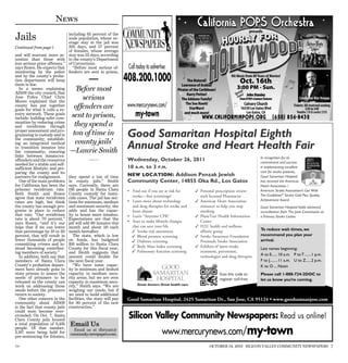 News

Jails                            including 65 percent of the
                                 male population, whose av-
                                 erage stay in the jail was
Continued from page 1            205 days, and 57 percent
                                 of females, whose average
and will warrant more at-        stay was 111 days, according
tention than those with          to the county’s Department
less serious prior offenses,”    of Corrections.
says Rosen. He expects that        “Before most serious of-        Call today to advertise:
monitoring by the police         fenders are sent to prison,
and by the county’s proba-
tion department will keep
them in line.
                                                                  408.200.1000
   In a memo explaining
AB109 the city council, San
                                    ‘Before most
Jose Police Chief Chris
Moore explained that the
                                       serious
county has put together           offenders are                   www.mercurynews.com/
goals for what it calls a re-
entry network. These goals
include: building safer com-     sent to prison,                       my-town
munities by reducing crime
and recidivism through             they spend a
proper assessment and pro-
gramming in custody and in
the community; establish-
                                  ton of time in                   Good Samaritan Hospital Eighth
                                   county jails’
ing an integrated method
to transition inmates into
the community; ensuring          —Laurie Smith
                                                                   Annual Stroke and Heart Health Fair
links between inmate/ex-                                                                                                                        In recognition for its
offenders and the resources                                        Wednesday, October 26, 2011                                                  commitment and success
needed for a stable and self-
sufficient lifestyle; and pre-                                     10 A.M. to 3 P.M.                                                            in implementing excellent
paring the county and its                                                                                                                       care for stroke patients,
partners for realignment.        they spend a ton of time          NEW LOCATION: Addison Penzak Jewish                                          Good Samaritan Hospital
   One of the main problems      in county jails,” Smith           Community Center, 14855 Oka Rd., Los Gatos                                   has received the American
for California has been the      says. Currently, there are                                                                                     Heart Association /
prisoner recidivism rate.        136 people in Santa Clara         • Find out if you are at risk for         Personal prescription review      American Stroke Association’s Get With
Both Smith and Rosen             County custody for homi-                                                                                       The Guidelines ® Stroke Gold Plus Quality
                                                                     stroke—free screenings!                  with licensed Pharmacist
                                                                                                             American Heart Association
agree that state recidivism      cide cases. The jail has sec-
                                                                   • Learn more about technology                                                Achievement Award.
rates are high, but think        tions for minimum, medium
the county has enough pro-       and maximum security, she           and drug therapies for stroke and        resources to help you stop        Good Samaritan Hospital holds advanced
grams in place to reduce         adds and has the capac-             heart disease                            smoking                           accreditation from The Joint Commission as
that rate. “Our recidivism       ity to house more inmates.        • Learn “Anytime CPR”                     PlaneTree Health Information      a Primary Stroke Center.
rate is about 70 percent,”       Expectations are that the
                                                                   • Start to make lifestyle changes          Center
                                                                                                             H2U health and wellness
says Rosen, “and it’s our        jail will add 80 inmates this
hope that if we can lower        month and about 50 each             that can save your life
that percentage by 10 to 20      month hereafter.                     Stroke risk assessment                 affinity group                    To reduce wait times, we
percent, that will result in        The state, which is low           Blood pressure screening              Stroke Awareness Foundation       recommend you plan your
fewer thousands of people        on funds, has budgeted               Diabetes screening                     Peninsula Stroke Association      arrival.
                                                                      Body Mass Index screening             Exhibits of latest stroke
committing crimes and in-        $16 million to Santa Clara
                                                                      Pulmonary function screening
stead becoming contribut-        County for this fiscal year,                                                                                   Last names beginning:
ing members of society.”         and Smith suggests that                                                      treatment, prevention,
                                                                                                              technologies and drug therapies   A to E...... 10 a.m. P to T .......1 p.m.
   In addition, both say that    amount could double for
members of Santa Clara           the next fiscal year.                                                                                          F to J........ 11 a.m. U to Z......2 p.m.
County’s probation depart-          “We have some capac-                                                                                        K to O .... Noon
ment have already gone to        ity in minimum and limited
state prisons to assess the      capacity in medium secu-                                                                 Scan this code to     Please call 1-888-724-2DOC to
needs of prisoners to be         rity areas, but we are over                                                              register toll-free    let us know you’re coming.
released so the county can       capacity in maximum secu-
                                                                        Great doctors. Great health care.
work on addressing those         rity,” Smith says. “We are
needs before the prisoners       weighing our needs, but if
return to society.               we need to build additional
   One other concern in the      facilities, the state will pay   Good Samaritan Hospital, 2425 Samaritan Dr., San Jose, CA 95124 • www.goodsamsanjose.com
community about AB109            for 90 percent of the new
is the fact that county jails    construction.”
could soon become over-
crowded. On Oct. 7, Santa
Clara County jails housed
                                                                   Silicon Valley Community Newspapers: Read us online!
a total population of 3,435       Email Us
                                                                                        www.mercurynews.com/my-town
people. Of that number,             Email us at dbryant@
2,187 were being held for         community-newspapers.com.
pre-sentencing for felonies,

179                                                                                                                 OCTOBER 14, 2011 SILICON VALLEY COMMUNITY NEWSPAPERS 7
 