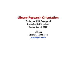 Library Research Orientation Professor Erik Rosegard Presidential Scholars September 15, 2011 HSS 305 Librarian – Jeff Rosen [email_address] 