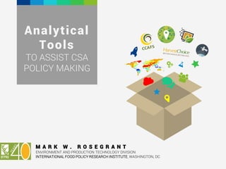 Analytical
Tools
TO ASSIST CSA
POLICY MAKING
M A R K W . R O S E G R A N T
ENVIRONMENT AND PRODUCTION TECHNOLOGY DIVISION
INTERNATIONAL FOOD POLICY RESEARCH INSTITUTE, WASHINGTON, DC
 