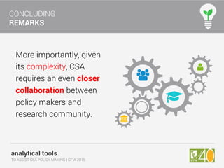 analytical tools
TO ASSIST CSA POLICY MAKING | GFIA 2015
CONCLUDING
REMARKS
More importantly, given
its complexity, CSA
requires an even closer
collaboration between
policy makers and
research community.
 