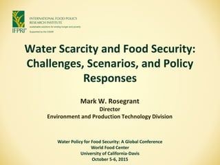 Water Scarcity and Food Security:
Challenges, Scenarios, and Policy
Responses
Mark W. Rosegrant
Director
Environment and Production Technology Division
Water Policy for Food Security: A Global Conference
World Food Center
University of California-Davis
October 5-6, 2015
 