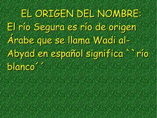 EL ORIGEN DEL NOMBRE:
El río Segura es río de origen
Árabe que se llama Wadi al-
Abyad en español significa ``río
blanco´´
 