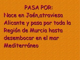 PASA POR:
Nace en Jaén,atraviesa
Alicante y pasa por toda la
Región de Murcia hasta
desembocar en el mar
Mediterráneo
 