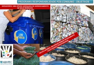 PROGRAMA RESPONSABILIDADE PÓS-CONSUMO - OBJETIVOS
GERADORES: UMA OPÇÃO ADEQUADA DE GERENCIAMENTO
               DE SEUS RESÍDUOS.




                                                                                    TE
                                                                                 EN
                                                                              AM
                                                                        E VID
                                                                     S D AS.
                                                                   A D
                                                                RIM SSA
                                                              -P E
                                                           IAS OC
                                                        ÉR    R
                                                     AT S E P
                                                   :M A
                                               R ES TAD
                                             DO OLE
                                           LA C
                                       CIC
                                     RE
 